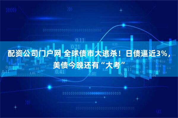配资公司门户网 全球债市大逃杀！日债逼近3%，美债今晚还有“大考”
