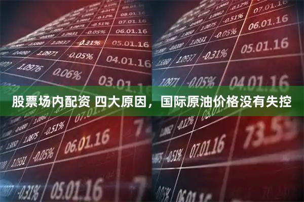 股票场内配资 四大原因，国际原油价格没有失控