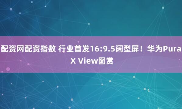 配资网配资指数 行业首发16:9.5阔型屏！华为Pura X View图赏